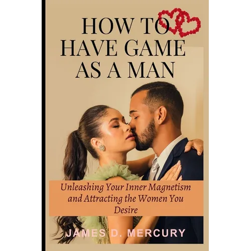 How to have game as a man: Unleashing Your Inner Magnetism And Attracting The Women You Desire