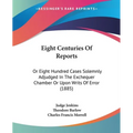 Eight Centuries Of Reports: Or Eight Hundred Cases Solemnly Adjudged In The Exchequer Chamber Or Upon Writs Of Error (1885)
