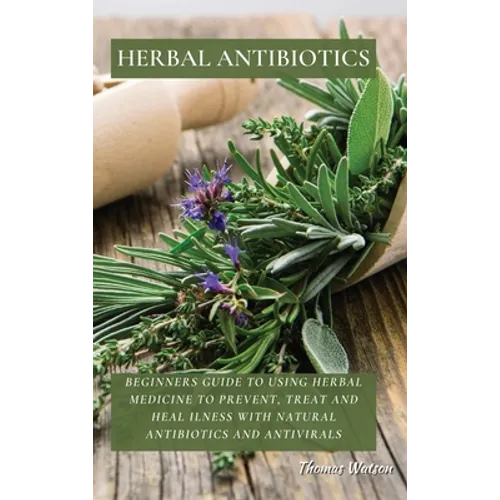 Herbal Antibiotics: Beginners Guide to Using Herbal Medicine to Prevent, Treat and Heal Ilness with Natural Antibiotics and Antivirals
