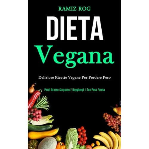 Dieta Vegana: Deliziose ricette vegane per perdere peso (Perdi grasso corporeo e raggiungi il tuo peso forma)