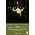 Autism Spectrum Disorder in the Criminal Justice System: A Guide to Understanding Suspects, Defendants and Offenders with Autism