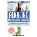 Alkaline Ketogenic Green Smoothies: Creamy & Delicious, Low-Carb, Low Sugar Green Smoothie Recipes for Weight Loss, Beauty and Health