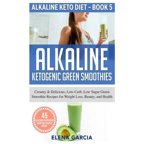 Alkaline Ketogenic Green Smoothies: Creamy & Delicious, Low-Carb, Low Sugar Green Smoothie Recipes for Weight Loss, Beauty and Health
