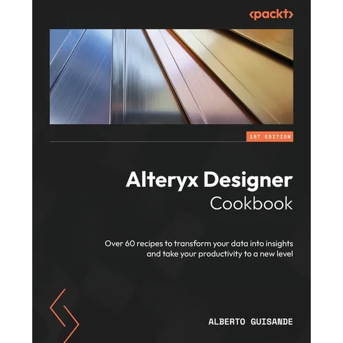 Alteryx Designer Cookbook: Over 60 recipes to transform your data into insights and take your productivity to a new level
