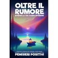 Oltre il Rumore: Strategie e Tecniche per Superare l'Overthinking, Elevare la Consapevolezza e Riabbracciare il Presente