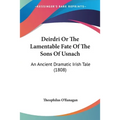 Deirdri Or The Lamentable Fate Of The Sons Of Usnach: An Ancient Dramatic Irish Tale (1808)