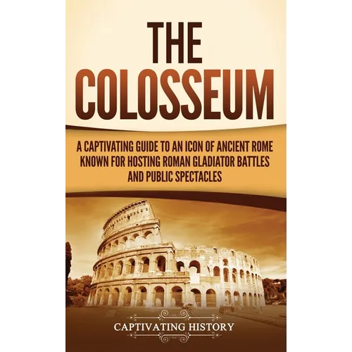 The Colosseum: A Captivating Guide to an Icon of Ancient Rome Known for Hosting Roman Gladiator Battles and Public Spectacles