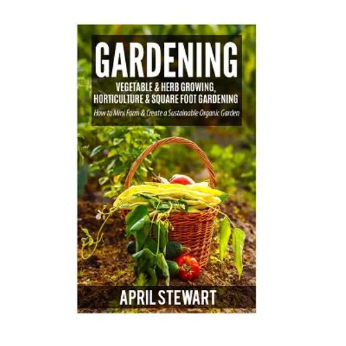 Gardening: How to Mini Farm & Create a Sustainable Organic Garden - Vegetable & Herb Growing, Horticulture & Square Foot Gardenin