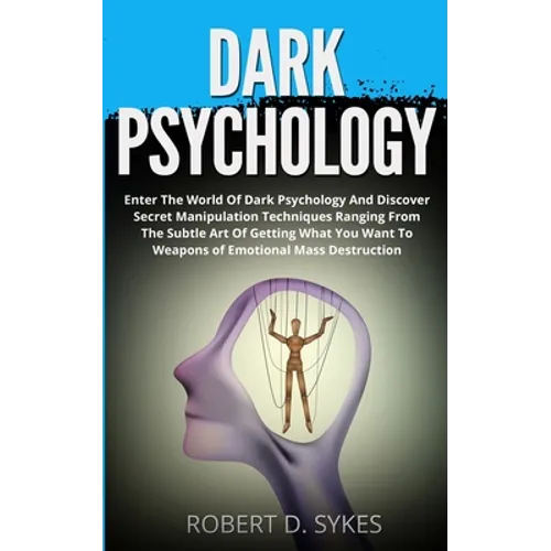 Dark Psychology: Enter The World Of Dark Psychology And Discover Secret Manipulation Techniques Ranging From The Subtle Art Of Getting What You Want T