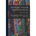 An Ivory Trader in North Kenia; the Record of an Expedition Through Kikuyu to Galla-Land in East Equatorial Africa. With an Account of the Rendili and