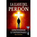 La llave del Perdón: Cómo aprender a perdonar ¡Tú mereces vivir una vida plena, feliz y con propósito! Deja atrás el pasado y construye un futuro bril