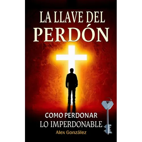 La llave del Perdón: Cómo aprender a perdonar ¡Tú mereces vivir una vida plena, feliz y con propósito! Deja atrás el pasado y construye un futuro bril