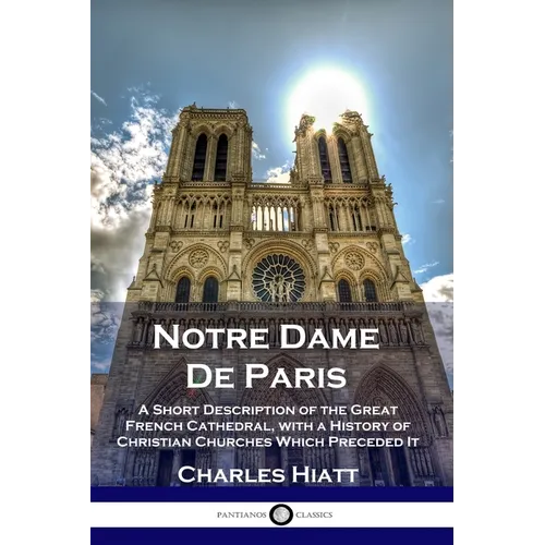 Notre Dame De Paris: A Short Description of the Great French Cathedral, with a History of Christian Churches Which Preceded It