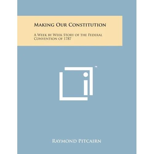 Making Our Constitution: A Week by Week Story of the Federal Convention of 1787