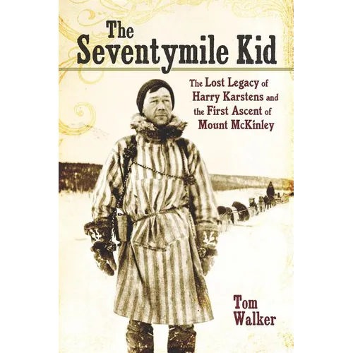 The Seventymile Kid: The Lost Legacy of Harry Karstens and the First Ascent of Mount McKinley