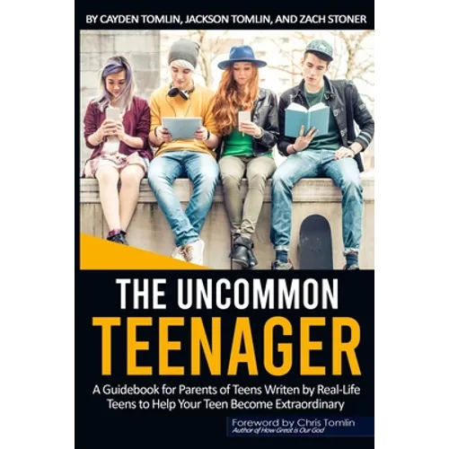The Uncommon Teenager: A Guidebook Written For Parents By Real LIfe Teens To Help Your Teen Become Extraordinary