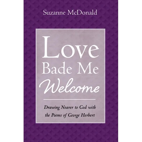 Love Bade Me Welcome: Drawing Nearer to God with the Poems of George Herbert