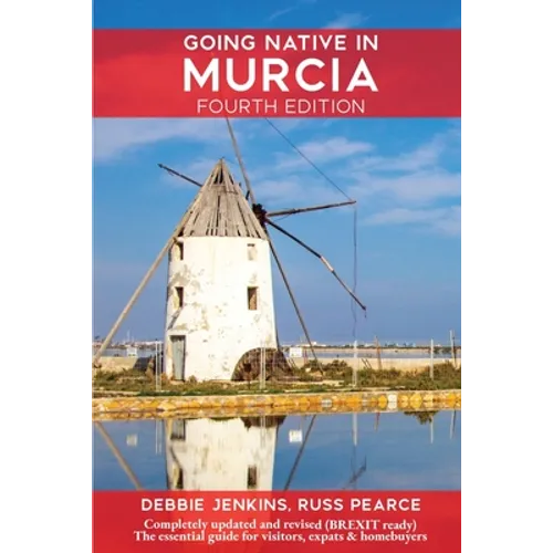 Going Native In Murcia 4th Edition: All You Need To Know About Visiting, Living and Home Buying in Murcia and Spain's Costa Calida