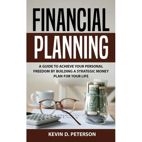 Financial Planning: A Guide To Achieve Your Personal Freedom By Building A Strategic Money Plan For Your Life