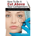 How to Be a Cut Above Your Competitors: Insider Secrets for Positioning Your Way to the Top of the Cosmetic Surgery Market