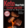 Keto Wood Pellet Smoker and Grill Cookbook for Beginners: 600-Day Tasty, Low-Carb Ketogenic Diet Recipes for Perfect Smoking