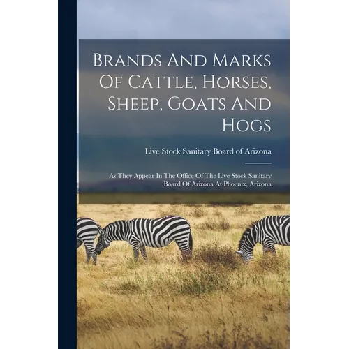 Brands And Marks Of Cattle, Horses, Sheep, Goats And Hogs: As They Appear In The Office Of The Live Stock Sanitary Board Of Arizona At Phoenix, Arizon