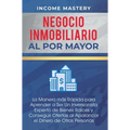 Negocio Inmobiliario al por Mayor: La manera más Rápida para Aprender a ser un Inversionista Experto de Bienes Raíces y Conseguir Ofertas al Apalancar