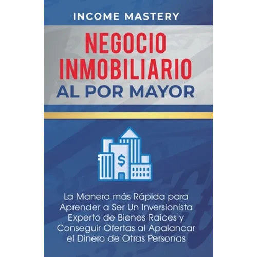 Negocio Inmobiliario al por Mayor: La manera más Rápida para Aprender a ser un Inversionista Experto de Bienes Raíces y Conseguir Ofertas al Apalancar