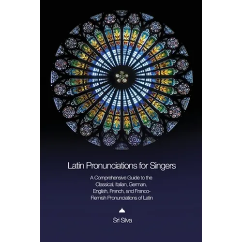 Latin Pronunciations for Singers: A Comprehensive Guide to the Classical, Italian, German, English, French, and Franco-Flemish Pronunciations of Latin