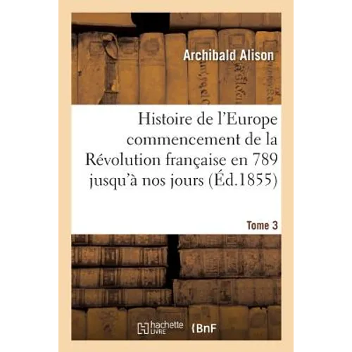 Histoire de l'Europe Depuis Le Commencement de la Révolution Française En 1789 Jusqu'à Nos Jours T03