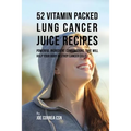 52 Vitamin Packed Lung Cancer Juice Recipes: Powerful Ingredient Combinations That Will Help Your Body Destroy Cancer Cells