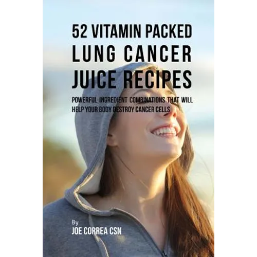 52 Vitamin Packed Lung Cancer Juice Recipes: Powerful Ingredient Combinations That Will Help Your Body Destroy Cancer Cells - Paperback
