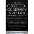 The Only Cryptocurrency Investing Book You'll Ever Need: An Absolute Beginner's Guide to the Biggest "Millionaire Maker" Asset of 2022 and Beyond - In