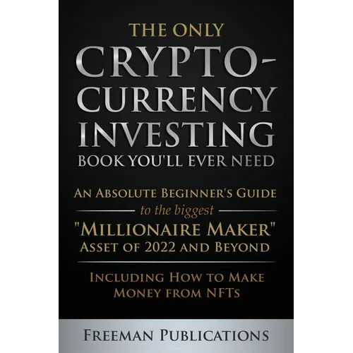 The Only Cryptocurrency Investing Book You'll Ever Need: An Absolute Beginner's Guide to the Biggest "Millionaire Maker" Asset of 2022 and Beyond - In