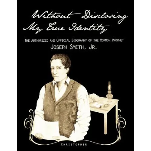 Without Disclosing My True Identity-The Authorized and Official Biography of the Mormon Prophet, Joseph Smith, Jr.