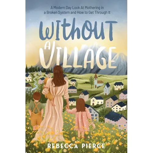 Without a Village: A Modern Day Look at Mothering in a Broken System and How to Get Through It