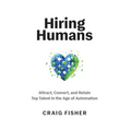 Hiring Humans: Attract, Convert, and Retain Top Talent in the Age of Automation