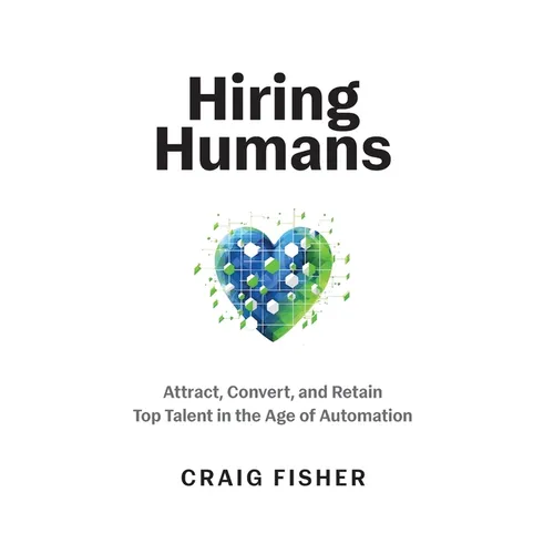Hiring Humans: Attract, Convert, and Retain Top Talent in the Age of Automation