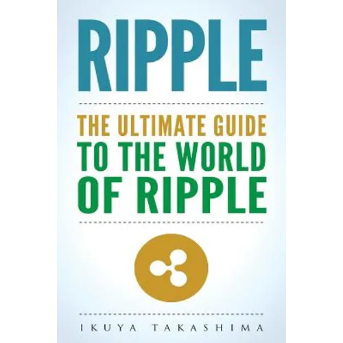 Ripple: The Ultimate Guide to the World of Ripple XRP, Ripple Investing, Ripple Coin, Ripple Cryptocurrency, Cryptocurrency