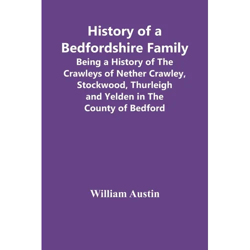 History Of A Bedfordshire Family; Being A History Of The Crawleys Of Nether Crawley, Stockwood, Thurleigh And Yelden In The County Of Bedford