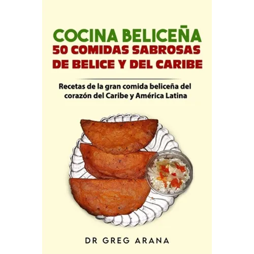 Cocina Beliceña 50 comidas sabrosas de Belice y del Caribe: Recetas de la gran comida beliceña del corazón del Caribe y América Latina