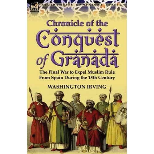 Chronicle of the Conquest of Granada: The Final War to Expel Muslim Rule from Spain During the 15th Century