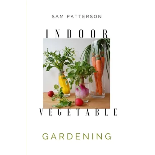 Indoor Vegetable Gardening: Creative Ways to Grow Herbs, Fruits, and Vegetables in Your Home
