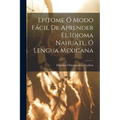 Epítome Ó Modo Fácil De Aprender El Idioma Nahuatl, Ó Lengua Mexicana