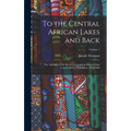 To the Central African Lakes and Back: The Narrative of the Royal Geographical Society's East Central African Expedition, 1878-1880; Volume 1