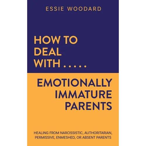 How to Deal With Emotionally Immature Parents: Healing from Narcissistic, Authoritarian, Permissive, Enmeshed, or Absent Parents