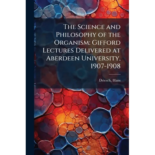 The Science and Philosophy of the Organism: Gifford Lectures Delivered at Aberdeen University, 1907-1908