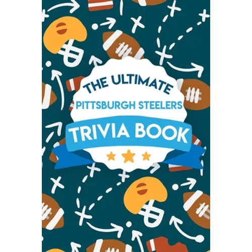 The Ultimate Pittsburgh Steelers Trivia Book: Pittsburgh Steelers Quiz Book
