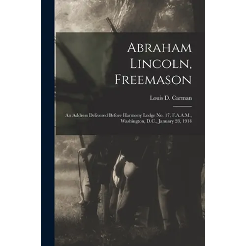 Abraham Lincoln, Freemason: An Address Delivered Before Harmony Lodge No. 17, F.A.A.M., Washington, D.C., January 28, 1914