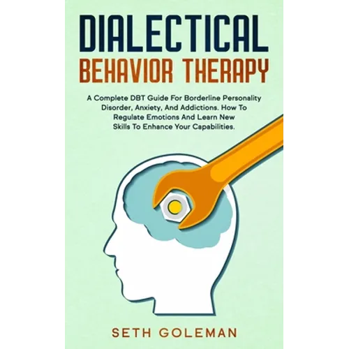Dialectical Behavior Therapy: A Complete DBT Guide for Borderline Personality Disorder, Anxiety, and Addictions. How to Regulate Emotions and Learn